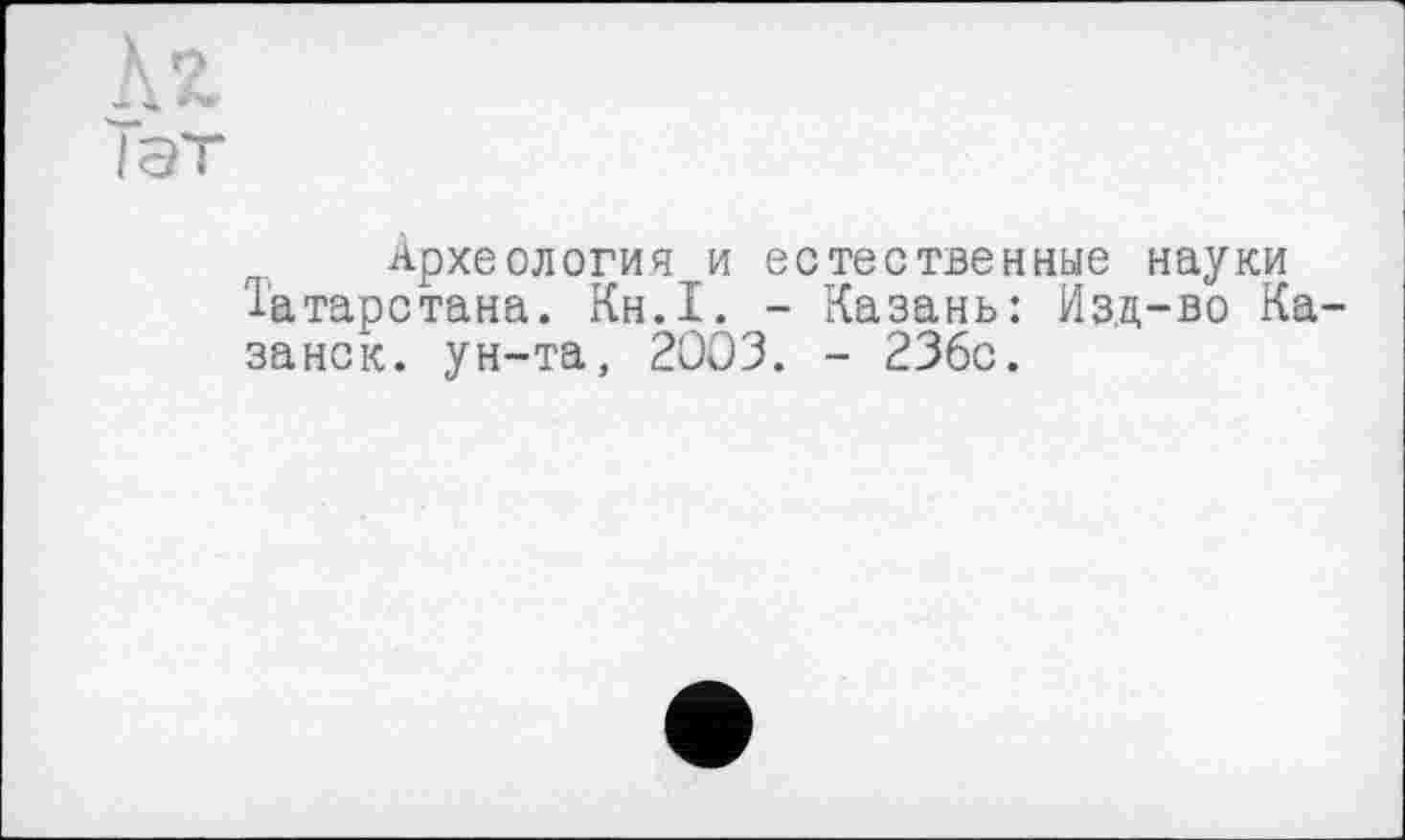 ﻿Л 2,
Тэт
Археология и естественные науки Татарстана. Кн.1. - Казань: Изд-во Казанок. ун-та, 2003. - 236с.